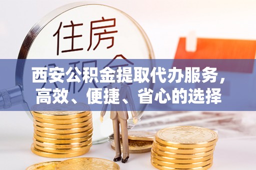 开阳西安公积金提取代办服务，高效、便捷、省心的选择