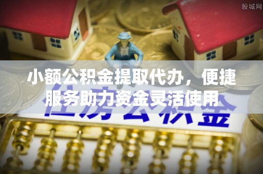 开阳小额公积金提取代办，便捷服务助力资金灵活使用