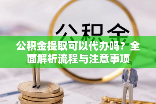 开阳公积金提取可以代办吗？全面解析流程与注意事项