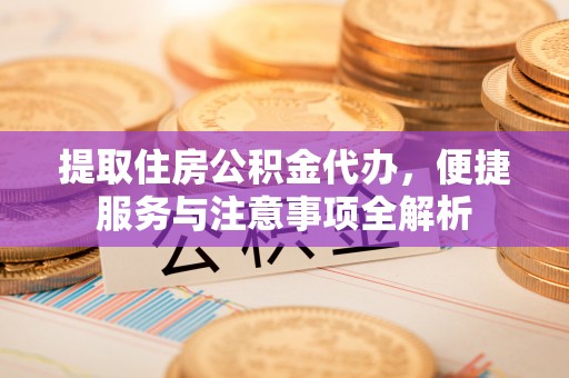 开阳提取住房公积金代办，便捷服务与注意事项全解析