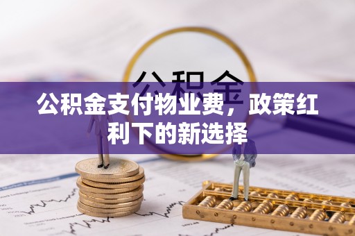 开阳公积金支付物业费，政策红利下的新选择