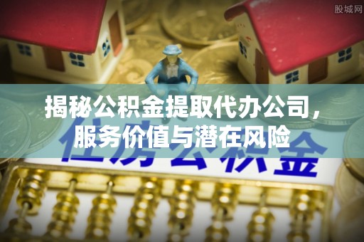 开阳揭秘公积金提取代办公司，服务价值与潜在风险