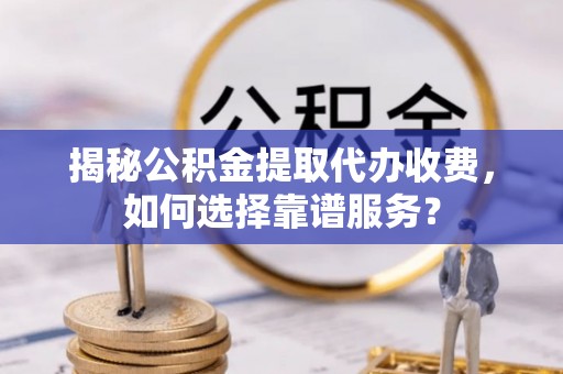 开阳揭秘公积金提取代办收费，如何选择靠谱服务？