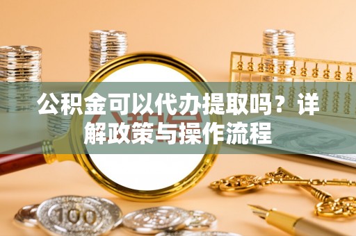 开阳公积金可以代办提取吗？详解政策与操作流程