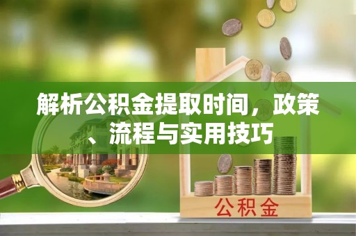 开阳解析公积金提取时间，政策、流程与实用技巧