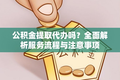 开阳公积金提取代办吗？全面解析服务流程与注意事项