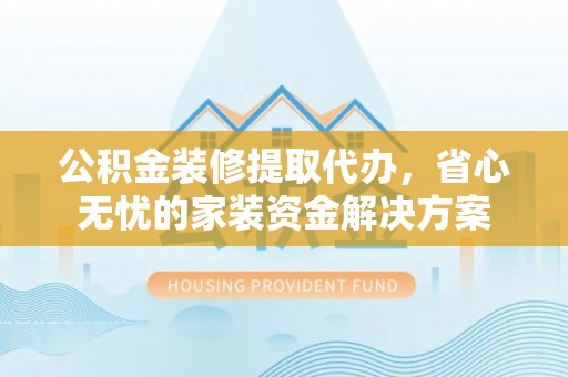开阳公积金装修提取代办，省心无忧的家装资金解决方案