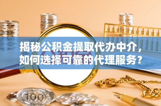 开阳揭秘公积金提取代办中介，如何选择可靠的代理服务？