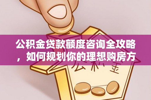 开阳公积金贷款额度咨询全攻略，如何规划你的理想购房方案