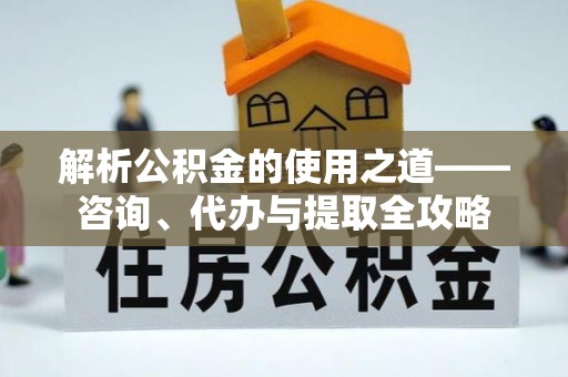开阳解析公积金的使用之道——咨询、代办与提取全攻略