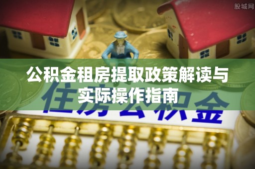 开阳公积金租房提取政策解读与实际操作指南