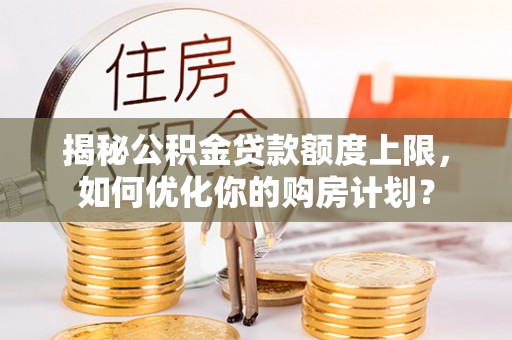 开阳揭秘公积金贷款额度上限，如何优化你的购房计划？