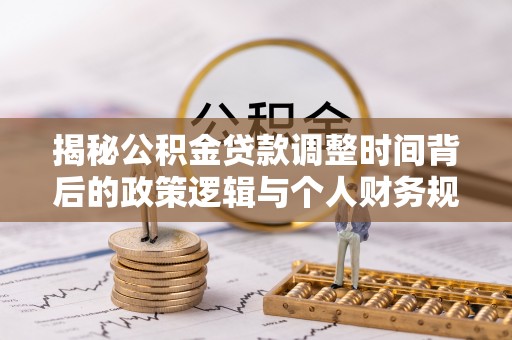 开阳揭秘公积金贷款调整时间背后的政策逻辑与个人财务规划