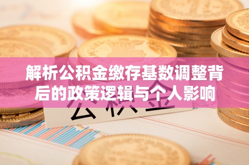 开阳解析公积金缴存基数调整背后的政策逻辑与个人影响