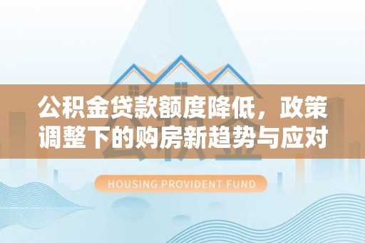 开阳公积金贷款额度降低，政策调整下的购房新趋势与应对策略