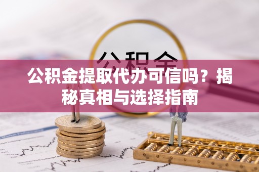 开阳公积金提取代办可信吗？揭秘真相与选择指南