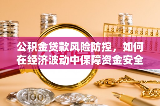 开阳公积金贷款风险防控，如何在经济波动中保障资金安全