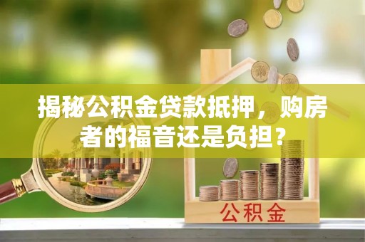 开阳揭秘公积金贷款抵押，购房者的福音还是负担？