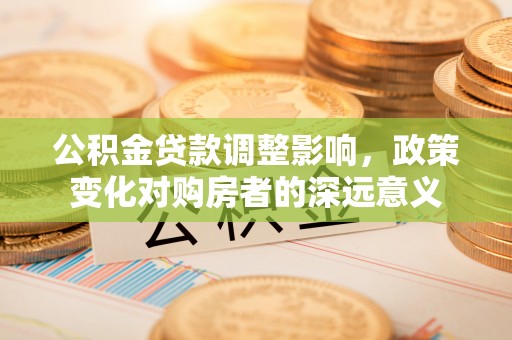 开阳公积金贷款调整影响，政策变化对购房者的深远意义