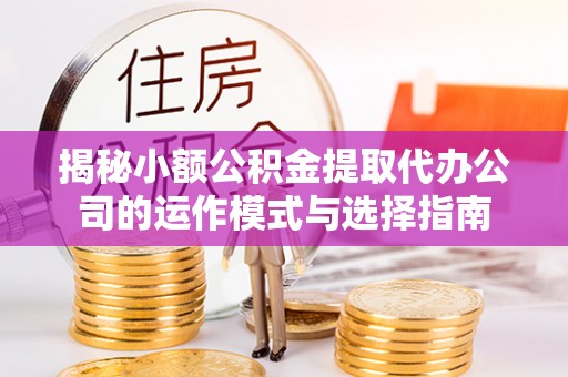开阳揭秘小额公积金提取代办公司的运作模式与选择指南