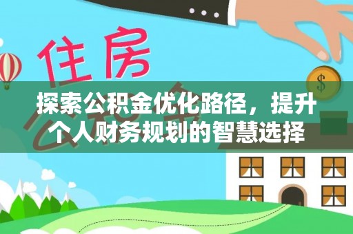 开阳探索公积金优化路径，提升个人财务规划的智慧选择