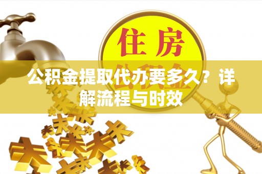 开阳公积金提取代办要多久？详解流程与时效