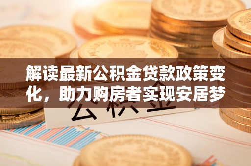 开阳解读最新公积金贷款政策变化，助力购房者实现安居梦想