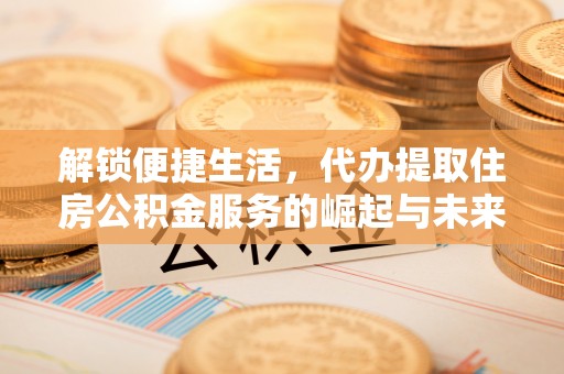开阳解锁便捷生活，代办提取住房公积金服务的崛起与未来