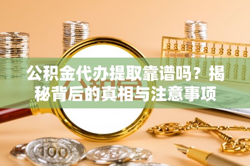 开阳公积金代办提取靠谱吗？揭秘背后的真相与注意事项
