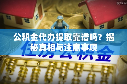 开阳公积金代办提取靠谱吗？揭秘真相与注意事项