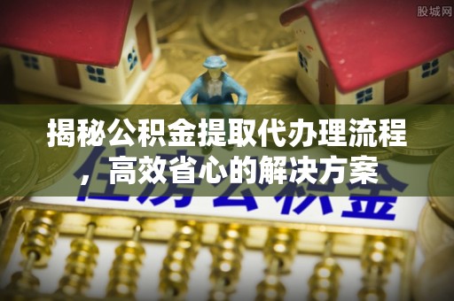 开阳揭秘公积金提取代办理流程，高效省心的解决方案