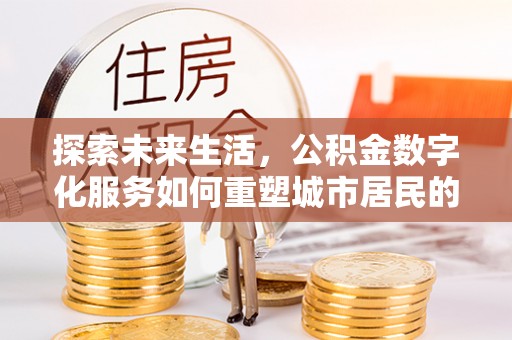 开阳探索未来生活，公积金数字化服务如何重塑城市居民的财务管理