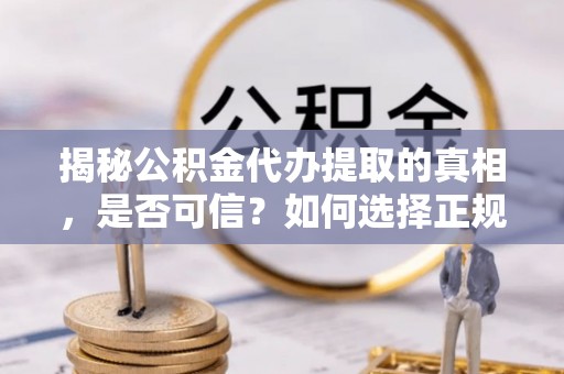 开阳揭秘公积金代办提取的真相，是否可信？如何选择正规服务？