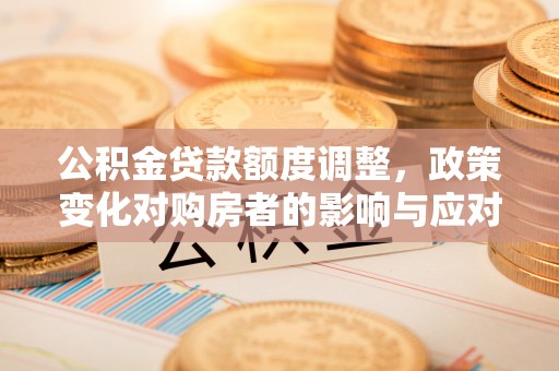 开阳公积金贷款额度调整，政策变化对购房者的影响与应对策略