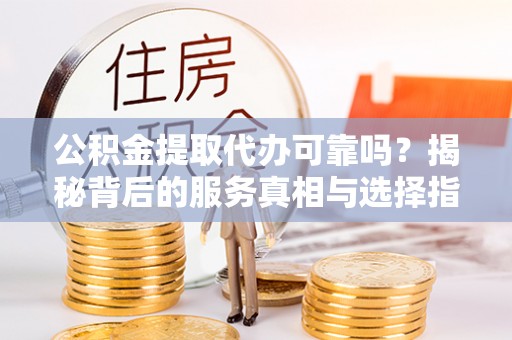开阳公积金提取代办可靠吗？揭秘背后的服务真相与选择指南