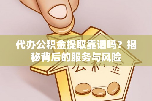 开阳代办公积金提取靠谱吗？揭秘背后的服务与风险