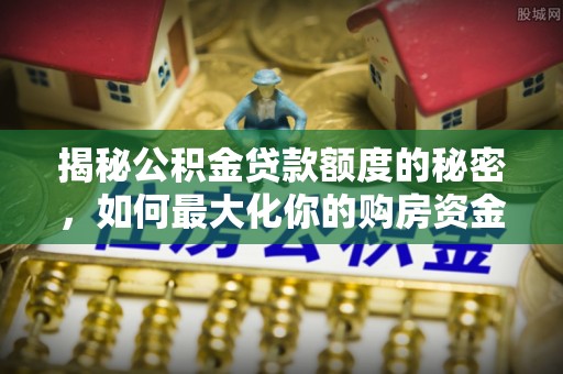 开阳揭秘公积金贷款额度的秘密，如何最大化你的购房资金