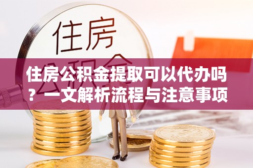 开阳住房公积金提取可以代办吗？一文解析流程与注意事项