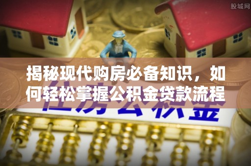 开阳揭秘现代购房必备知识，如何轻松掌握公积金贷款流程