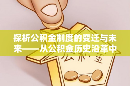 开阳探析公积金制度的变迁与未来——从公积金历史沿革中读懂社会福利发展