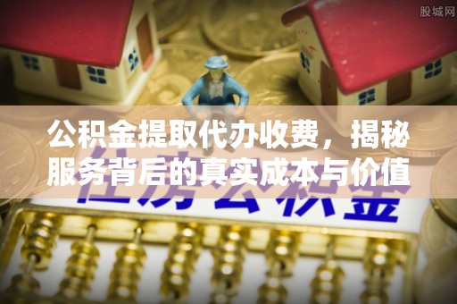 开阳公积金提取代办收费，揭秘服务背后的真实成本与价值