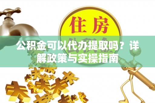 开阳公积金可以代办提取吗？详解政策与实操指南
