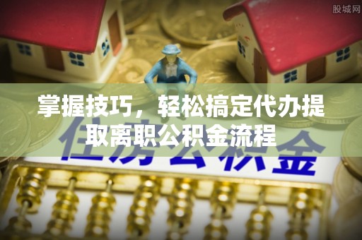 开阳掌握技巧，轻松搞定代办提取离职公积金流程