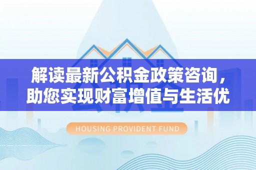 开阳解读最新公积金政策咨询，助您实现财富增值与生活优化