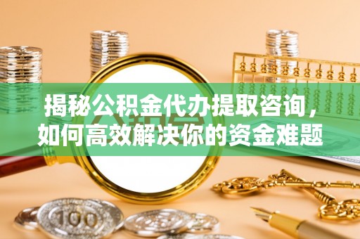 开阳揭秘公积金代办提取咨询，如何高效解决你的资金难题