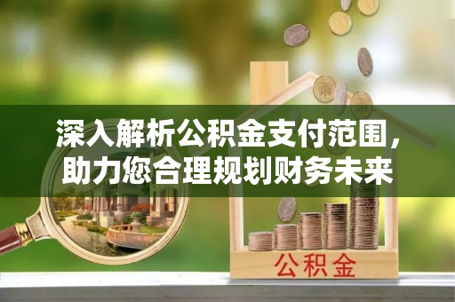 开阳深入解析公积金支付范围，助力您合理规划财务未来