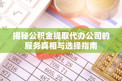 开阳揭秘公积金提取代办公司的服务真相与选择指南
