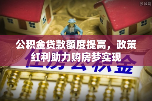 开阳公积金贷款额度提高，政策红利助力购房梦实现