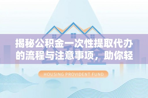 开阳揭秘公积金一次性提取代办的流程与注意事项，助你轻松搞定财务规划