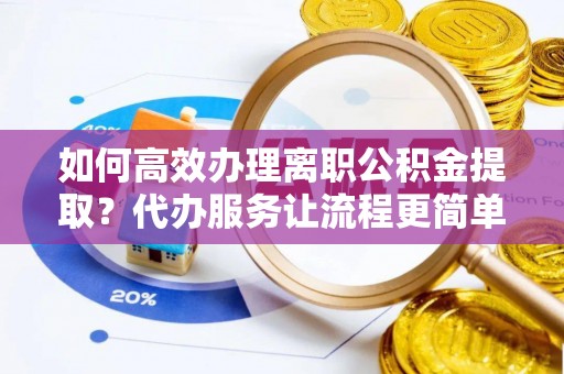 开阳如何高效办理离职公积金提取？代办服务让流程更简单